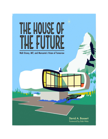 The House of the Future: Walt Disney, MIT. and Monsanto's Vision Of Tomorrow